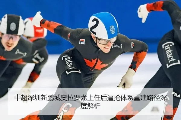 中超深圳新鹏城奥拉罗尤上任后逼抢体系重建路径深度解析